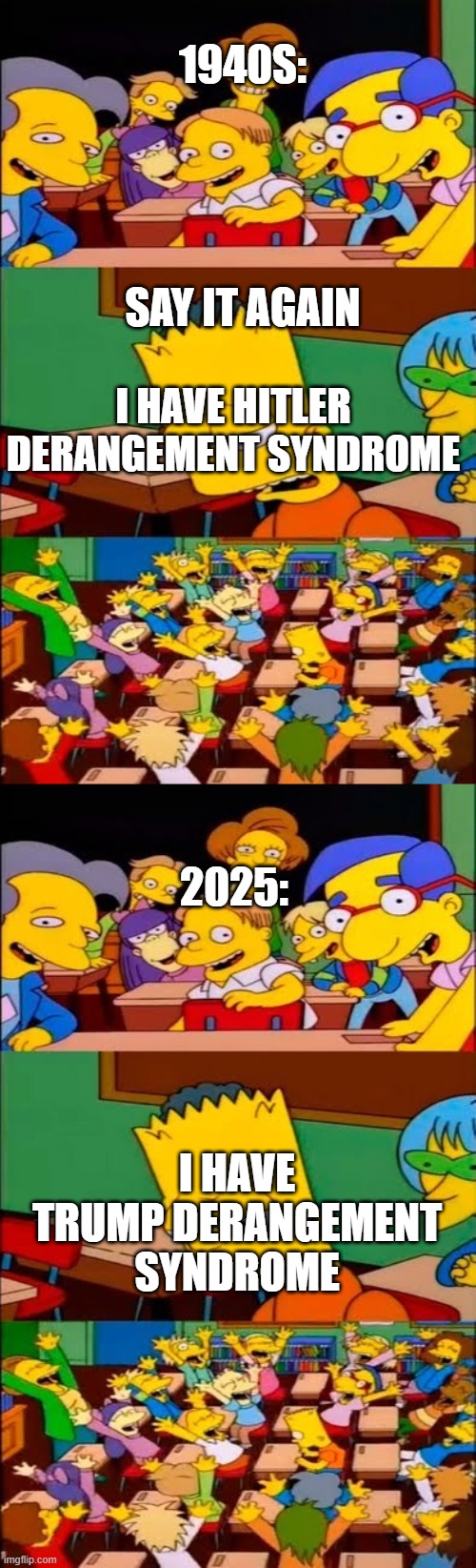 TDS is a good thing! | 1940S:; SAY IT AGAIN; I HAVE HITLER DERANGEMENT SYNDROME; 2025:; I HAVE TRUMP DERANGEMENT SYNDROME | image tagged in say it again bart,say the line bart simpsons,tds | made w/ Imgflip meme maker