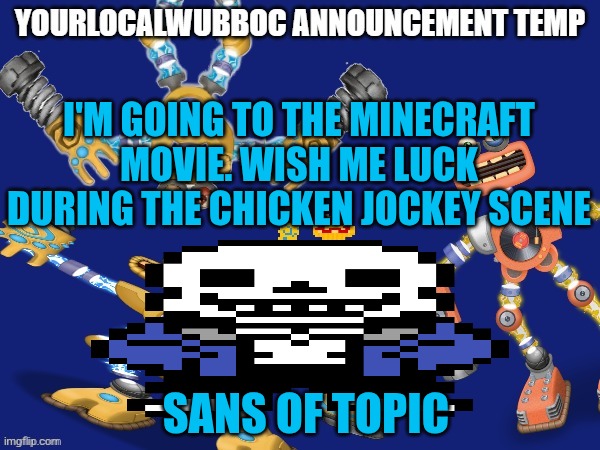 I'm gonna die | I'M GOING TO THE MINECRAFT MOVIE. WISH ME LUCK DURING THE CHICKEN JOCKEY SCENE; SANS OF TOPIC | image tagged in yourlocalwubboc announcement temp | made w/ Imgflip meme maker