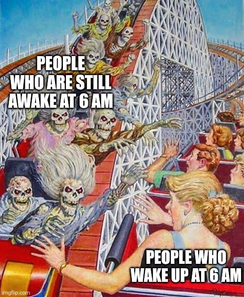 how do they do it | PEOPLE WHO ARE STILL AWAKE AT 6 AM; PEOPLE WHO WAKE UP AT 6 AM | image tagged in skeleton roller coaster | made w/ Imgflip meme maker