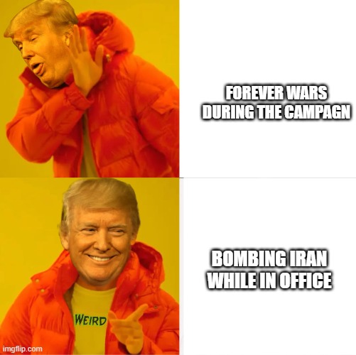 Trump yes no | FOREVER WARS DURING THE CAMPAGN; BOMBING IRAN WHILE IN OFFICE | image tagged in trump yes no | made w/ Imgflip meme maker