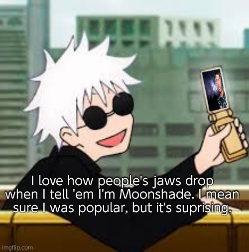 Gojo Satoru LowTierGod | I love how people's jaws drop when I tell 'em I'm Moonshade. I mean sure I was popular, but it's suprising. | image tagged in gojo satoru lowtiergod | made w/ Imgflip meme maker