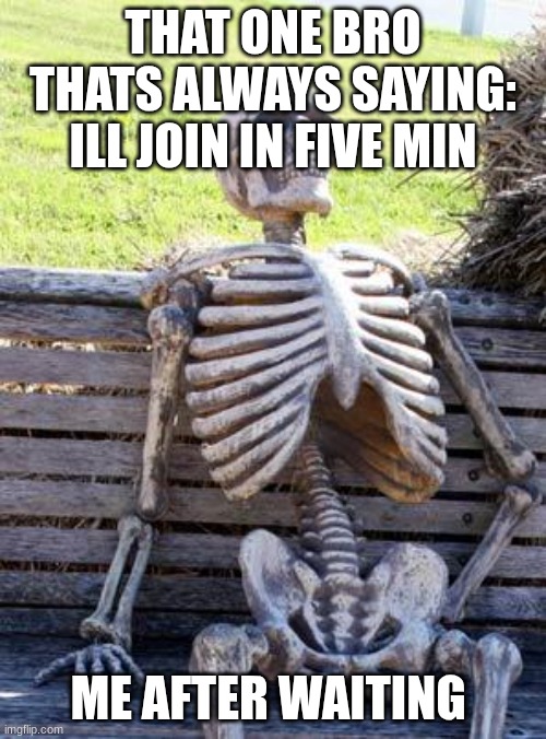Waiting Skeleton | THAT ONE BRO THATS ALWAYS SAYING: ILL JOIN IN FIVE MIN; ME AFTER WAITING | image tagged in memes,waiting skeleton | made w/ Imgflip meme maker