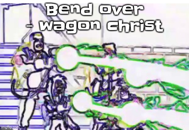 Downtempo funk is good too | Bend over - wagon christ | image tagged in horrendously bright | made w/ Imgflip meme maker