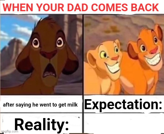 Simba hotline brig | WHEN YOUR DAD COMES BACK; Expectation:; after saying he went to get milk; Reality: | image tagged in simba hotline brig | made w/ Imgflip meme maker