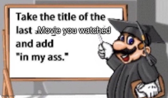 Since interacionsystem did it with songs | Movie you watched | image tagged in take the title of the last song you heard and add in my ass | made w/ Imgflip meme maker