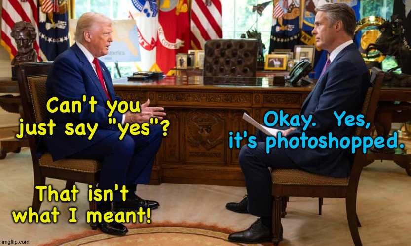 Trump not able to control the conversation any more. | Can't you just say "yes"? Okay.  Yes, it's photoshopped. That isn't what I meant! | image tagged in trump | made w/ Imgflip meme maker