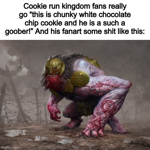 Is either that or porn | Cookie run kingdom fans really go “this is chunky white chocolate chip cookie and he is a such a goober!” And his fanart some shit like this: | image tagged in gaming,cookie run kingdom,memes,shitpost | made w/ Imgflip meme maker