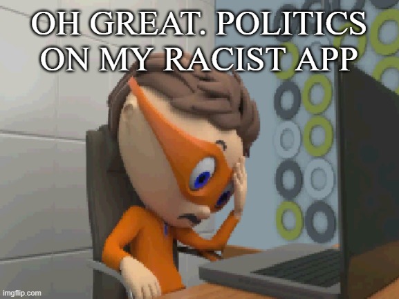 ... | OH GREAT. POLITICS ON MY RACIST APP | made w/ Imgflip meme maker
