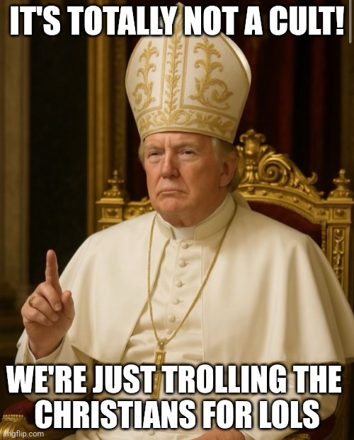 Pope Trump | IT'S TOTALLY NOT A CULT! WE'RE JUST TROLLING THE 
CHRISTIANS FOR LOLS | image tagged in pope trump | made w/ Imgflip meme maker