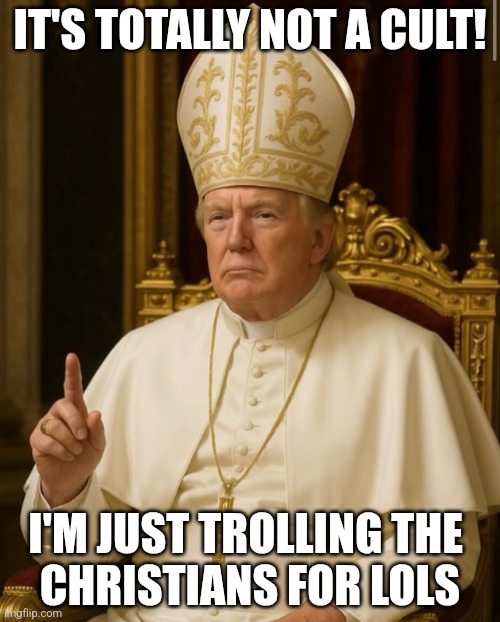 Pope Trump | IT'S TOTALLY NOT A CULT! I'M JUST TROLLING THE 
CHRISTIANS FOR LOLS | image tagged in pope trump | made w/ Imgflip meme maker