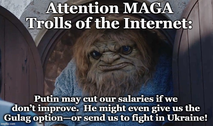 MAGA Trolls | Attention MAGA Trolls of the Internet:; Putin may cut our salaries if we don’t improve.  He might even give us the Gulag option—or send us to fight in Ukraine! | image tagged in maga,right wing,haters gonna hate,donald trump memes,good guy putin,vladimir putin | made w/ Imgflip meme maker