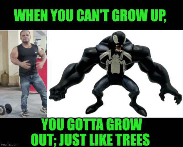 Funny | WHEN YOU CAN'T GROW UP, YOU GOTTA GROW OUT; JUST LIKE TREES | image tagged in funny,grow up,growth,out,bodybuilder,venom | made w/ Imgflip meme maker