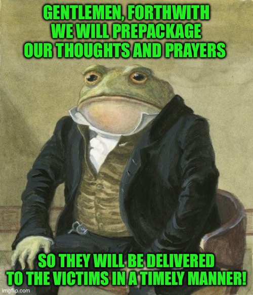 Gentleman frog | GENTLEMEN, FORTHWITH WE WILL PREPACKAGE OUR THOUGHTS AND PRAYERS; SO THEY WILL BE DELIVERED TO THE VICTIMS IN A TIMELY MANNER! | image tagged in gentleman frog | made w/ Imgflip meme maker
