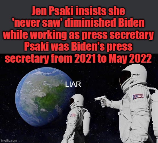 Thier just plain pothetic now. | Jen Psaki insists she 'never saw' diminished Biden while working as press secretary
Psaki was Biden's press secretary from 2021 to May 2022; LIAR | image tagged in memes,always has been | made w/ Imgflip meme maker