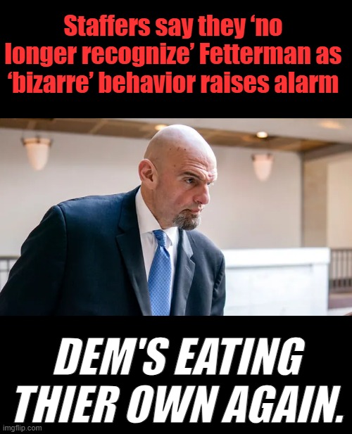 Staffers say they ‘no longer recognize’ Fetterman as ‘bizarre’ behavior raises alarm; DEM'S EATING THIER OWN AGAIN. | made w/ Imgflip meme maker