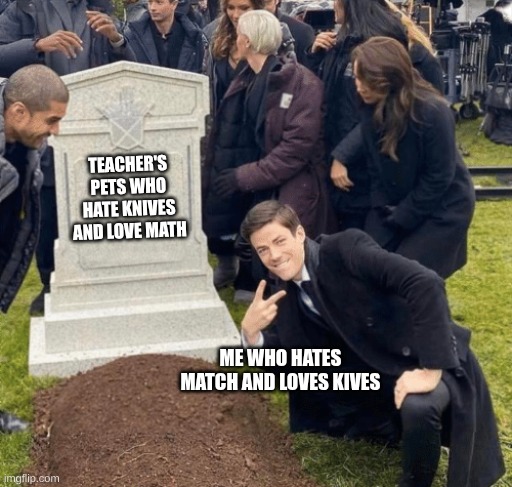 funni | TEACHER'S PETS WHO HATE KNIVES AND LOVE MATH; ME WHO HATES MATCH AND LOVES KIVES | image tagged in grant gustin over grave | made w/ Imgflip meme maker