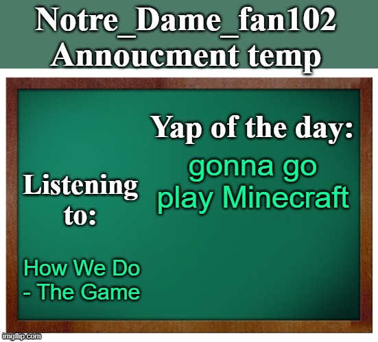 Notre_dame_fan102's Announcement temp | gonna go play Minecraft; How We Do - The Game | image tagged in notre_dame_fan102's announcement temp | made w/ Imgflip meme maker