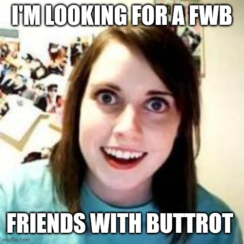 Friends with Buttrot | I'M LOOKING FOR A FWB; FRIENDS WITH BUTTROT | image tagged in crazy girlfriend,funny memes | made w/ Imgflip meme maker