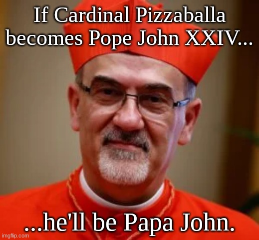Papa John | If Cardinal Pizzaballa becomes Pope John XXIV... ...he'll be Papa John. | image tagged in conclave,papacy,religion | made w/ Imgflip meme maker