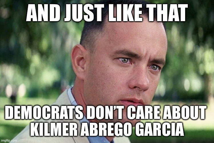 And Just Like That Meme | AND JUST LIKE THAT; DEMOCRATS DON’T CARE ABOUT 
KILMER ABREGO GARCIA | image tagged in memes,and just like that | made w/ Imgflip meme maker