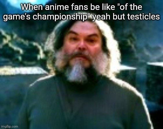 I am Steve (low quality) | When anime fans be like "of the game's championship" yeah but testicles | image tagged in i am steve low quality | made w/ Imgflip meme maker