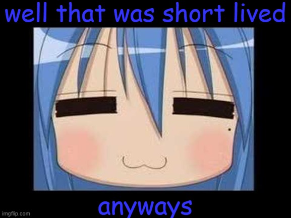 lucky star konata izumi | well that was short lived; anyways | image tagged in lucky star konata izumi | made w/ Imgflip meme maker