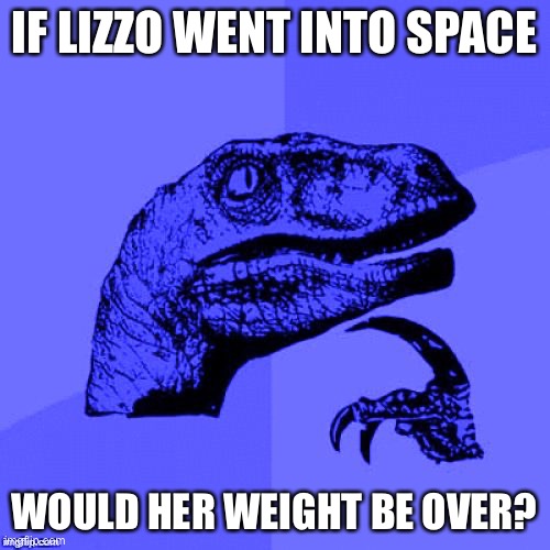 Philosoraptor Blue Craziness | IF LIZZO WENT INTO SPACE; WOULD HER WEIGHT BE OVER? | image tagged in philosoraptor blue craziness | made w/ Imgflip meme maker