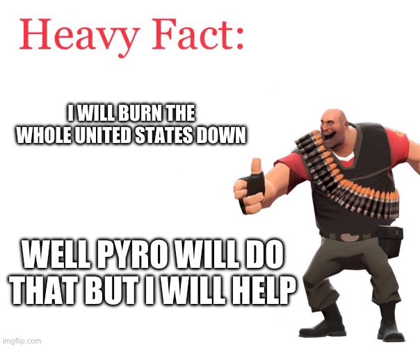 Heavy Fact | I WILL BURN THE WHOLE UNITED STATES DOWN WELL PYRO WILL DO THAT BUT I WILL HELP | image tagged in heavy fact | made w/ Imgflip meme maker