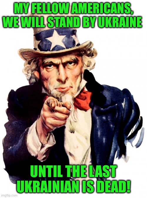 Uncle Sam Meme | MY FELLOW AMERICANS, WE WILL STAND BY UKRAINE; UNTIL THE LAST UKRAINIAN IS DEAD! | image tagged in memes,uncle sam | made w/ Imgflip meme maker
