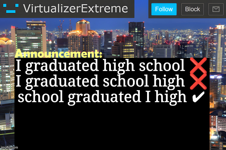Virtualizer Announcement Temp (Remastered) | I graduated high school ❌
I graduated school high ❌

school graduated I high ✔ | image tagged in virtualizer announcement temp remastered | made w/ Imgflip meme maker