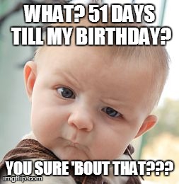 Skeptical Baby | WHAT? 51 DAYS TILL MY BIRTHDAY? YOU SURE 'BOUT THAT??? | image tagged in memes,skeptical baby | made w/ Imgflip meme maker