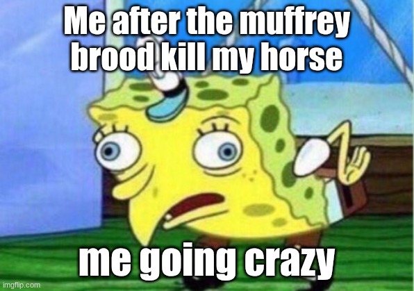 not gonna lie | Me after the muffrey brood kill my horse; me going crazy | image tagged in memes,mocking spongebob | made w/ Imgflip meme maker
