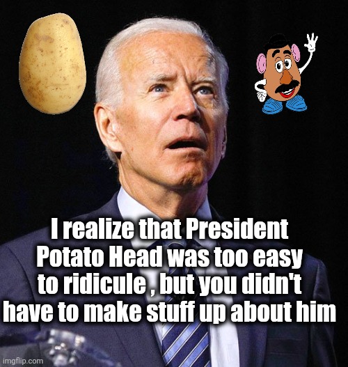 Joe Biden | I realize that President Potato Head was too easy to ridicule , but you didn't have to make stuff up about him | image tagged in joe biden | made w/ Imgflip meme maker