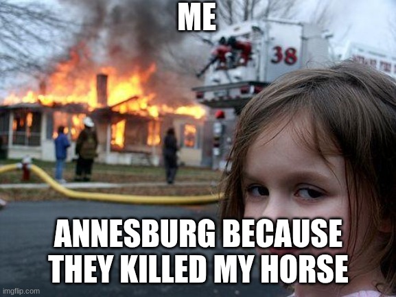 Fire | ME; ANNESBURG BECAUSE THEY KILLED MY HORSE | image tagged in memes,disaster girl | made w/ Imgflip meme maker
