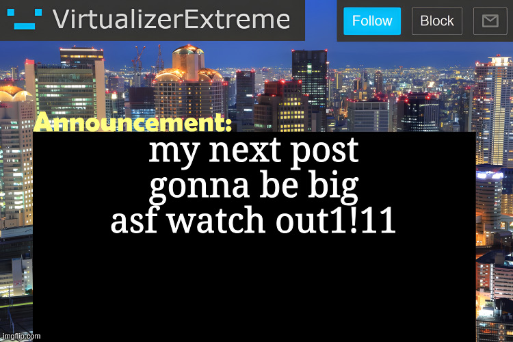Virtualizer Announcement Temp (Remastered) | my next post gonna be big asf watch out1!11 | image tagged in virtualizer announcement temp remastered | made w/ Imgflip meme maker