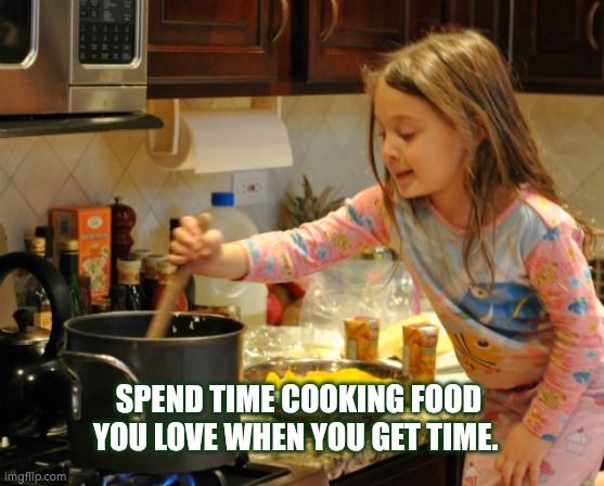 Take time to cook food you love when you can | SPEND TIME COOKING FOOD YOU LOVE WHEN YOU GET TIME. | image tagged in cooking,relax | made w/ Imgflip meme maker