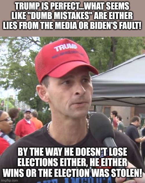 He is perfect? | TRUMP IS PERFECT...WHAT SEEMS LIKE "DUMB MISTAKES" ARE EITHER LIES FROM THE MEDIA OR BIDEN'S FAULT! BY THE WAY HE DOESN'T LOSE ELECTIONS EITHER, HE EITHER WINS OR THE ELECTION WAS STOLEN! | image tagged in trump supporter,maga,donald trump,trump,nevertrump,trump sucks | made w/ Imgflip meme maker