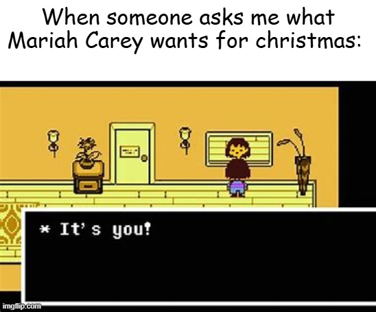 All I want for christmassssssss is youuuuuuuu. | When someone asks me what Mariah Carey wants for christmas: | image tagged in it's you undertale | made w/ Imgflip meme maker