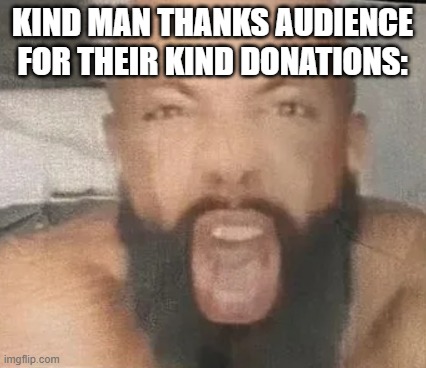 YESS KINGG | KIND MAN THANKS AUDIENCE FOR THEIR KIND DONATIONS: | image tagged in yes king | made w/ Imgflip meme maker