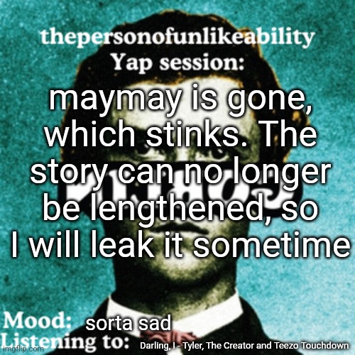 thepersonofunlikeability Yap session (by ArabMogus) | maymay is gone, which stinks. The story can no longer be lengthened, so I will leak it sometime; sorta sad; Darling, I - Tyler, The Creator and Teezo Touchdown | image tagged in thepersonofunlikeability yap session by arabmogus | made w/ Imgflip meme maker