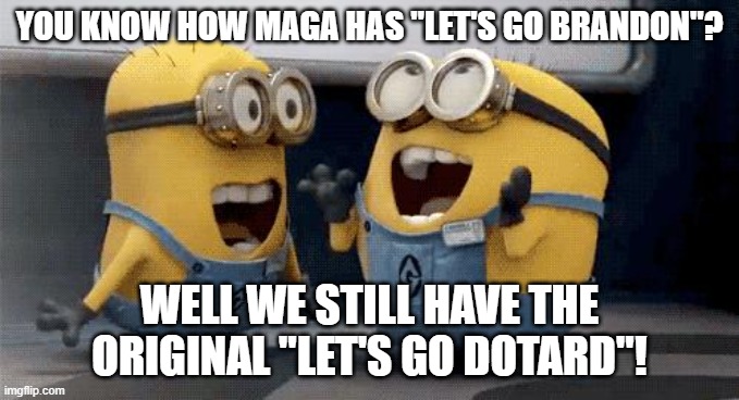 Minion Dotards | YOU KNOW HOW MAGA HAS "LET'S GO BRANDON"? WELL WE STILL HAVE THE ORIGINAL "LET'S GO DOTARD"! | image tagged in memes,excited minions | made w/ Imgflip meme maker