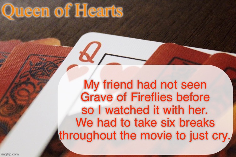 If you haven’t seen it, it’s a Studio Ghibli movie that’s one of the best (and saddest) movies ever | My friend had not seen Grave of Fireflies before so I watched it with her. We had to take six breaks throughout the movie to just cry. | image tagged in queen of hearts announcement | made w/ Imgflip meme maker