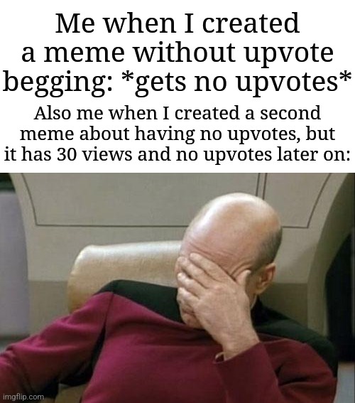 Still waiting... | Me when I created a meme without upvote begging: *gets no upvotes*; Also me when I created a second meme about having no upvotes, but it has 30 views and no upvotes later on: | image tagged in memes,captain picard facepalm,why are you reading this,funny | made w/ Imgflip meme maker