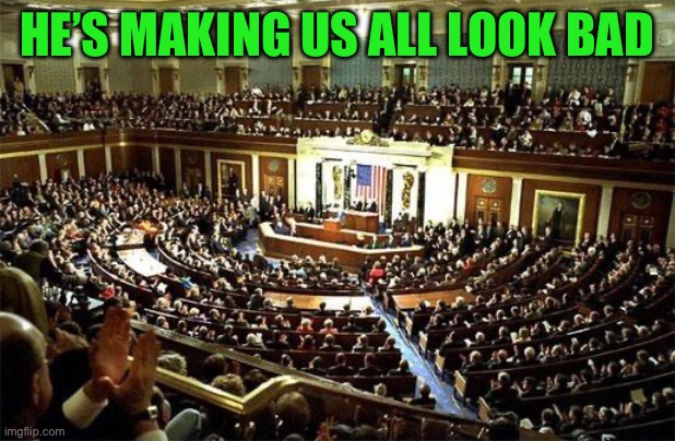 Congress | HE’S MAKING US ALL LOOK BAD | image tagged in congress | made w/ Imgflip meme maker
