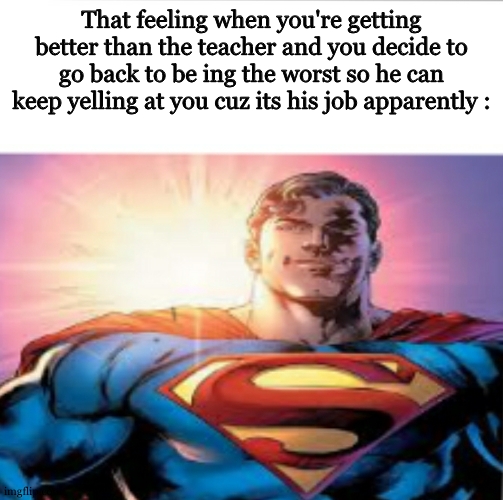 I guess some of us can relate (in a way or another) | That feeling when you're getting better than the teacher and you decide to go back to be ing the worst so he can keep yelling at you cuz its his job apparently : | image tagged in superman starman meme,relatable,meme,controversial,why are you reading the tags,school | made w/ Imgflip meme maker