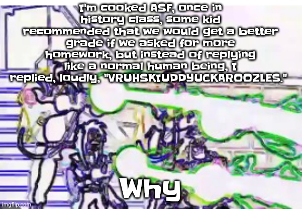 A mix of vro, bruh, vroski, and buddy, and buckaroo. And for some reason something silly at the end | I'm cooked ASF, once in history class, some kid recommended that we would get a better grade if we asked for more homework, but instead of replying like a normal human being, I replied, loudly, "VRUHSKIUDDYUCKAROOZLES."; Why | image tagged in horrendously bright | made w/ Imgflip meme maker