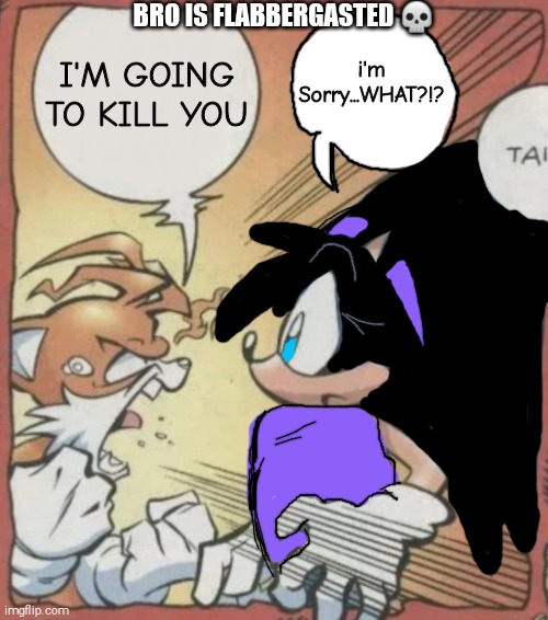Guys Look, a Rare Sonic Archie Comic!! (100% REAL!!1!! TOTALLY NOT FAKE11!1!!!) | BRO IS FLABBERGASTED 💀; i'm Sorry...WHAT?!? I'M GOING TO KILL YOU | image tagged in tails yelling at joanna,shitpost,tails the fox,joanna the hedgehog,joanna | made w/ Imgflip meme maker