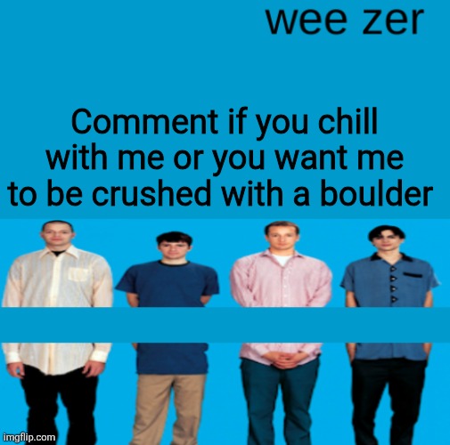 Wee zer | Comment if you chill with me or you want me to be crushed with a boulder | image tagged in wee zer | made w/ Imgflip meme maker