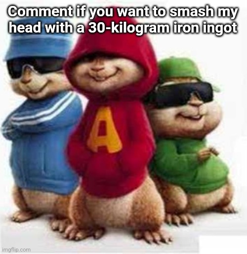 alvin and the madafakas | Comment if you want to smash my
head with a 30-kilogram iron ingot | image tagged in alvin and the madafakas | made w/ Imgflip meme maker