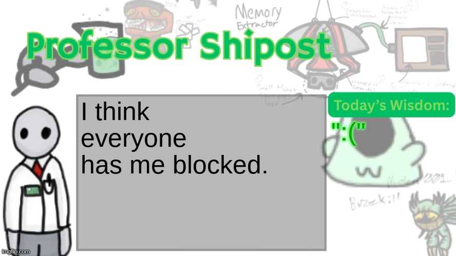 Professor Shitpost's anouncement template Ver. 2 | I think everyone has me blocked. ":(" | image tagged in professor shitpost's anouncement template ver 2 | made w/ Imgflip meme maker
